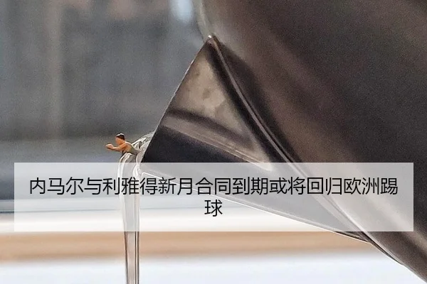 内马尔与利雅得新月合同到期或将回归欧洲踢球